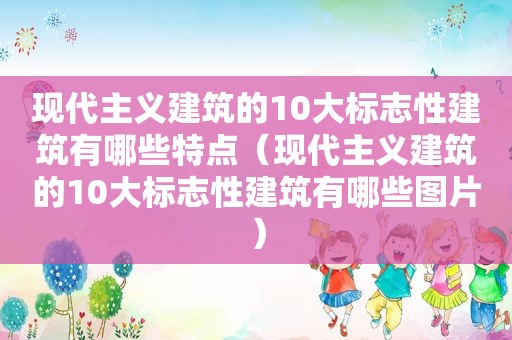 现代主义建筑的10大标志性建筑有哪些特点（现代主义建筑的10大标志性建筑有哪些图片）