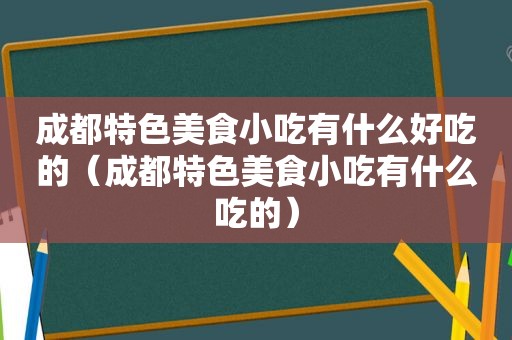 成都特色美食小吃有什么好吃的（成都特色美食小吃有什么吃的）