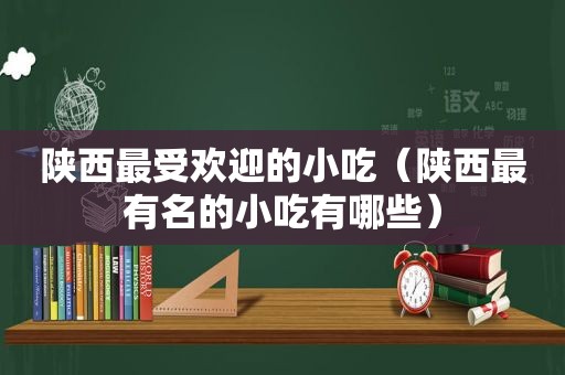 陕西最受欢迎的小吃（陕西最有名的小吃有哪些）