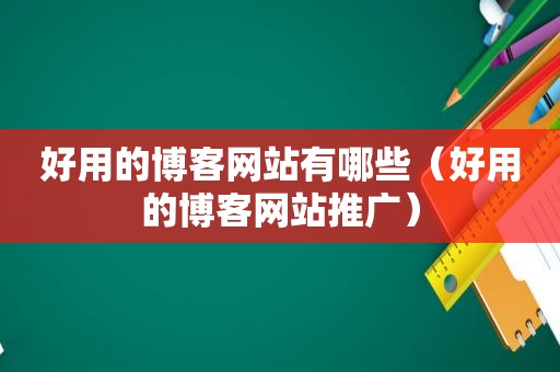 好用的博客网站有哪些（好用的博客网站推广）