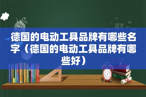 德国的电动工具品牌有哪些名字（德国的电动工具品牌有哪些好）