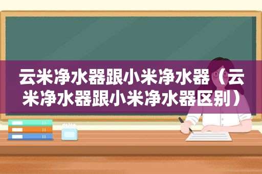 云米净水器跟小米净水器（云米净水器跟小米净水器区别）