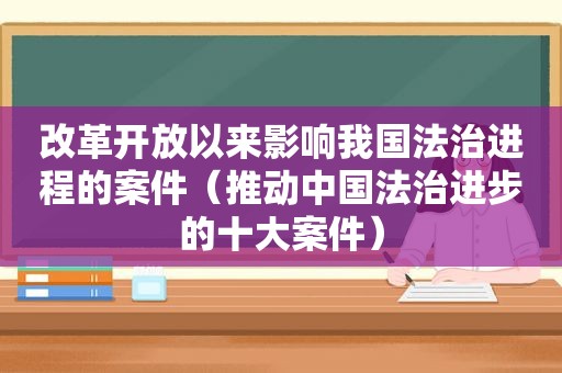 改革开放以来影响我国法治进程的案件（推动中国法治进步的十大案件）