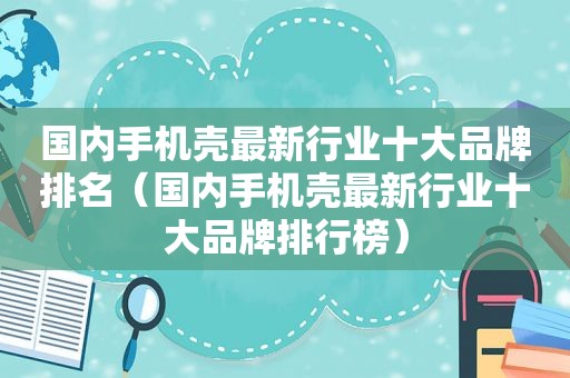 国内手机壳最新行业十大品牌排名（国内手机壳最新行业十大品牌排行榜）