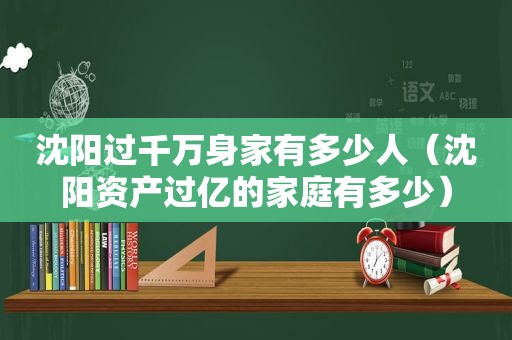 沈阳过千万身家有多少人（沈阳资产过亿的家庭有多少）