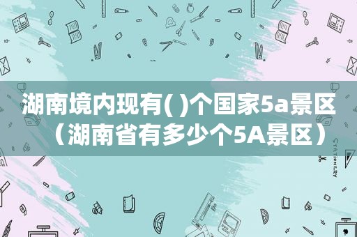 湖南境内现有( )个国家5a景区（湖南省有多少个5A景区）