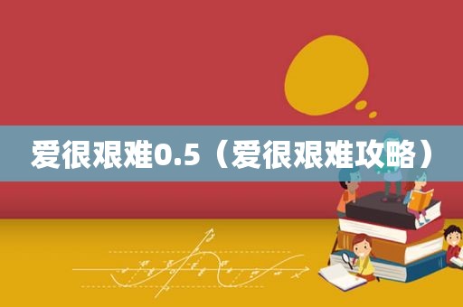 爱很艰难0.5（爱很艰难攻略）