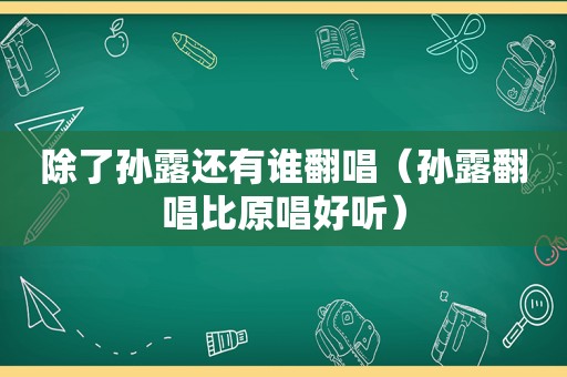 除了孙露还有谁翻唱（孙露翻唱比原唱好听）