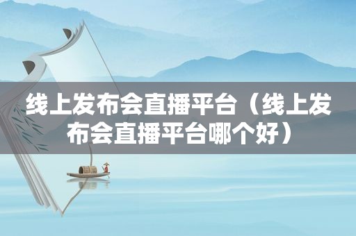 线上发布会直播平台（线上发布会直播平台哪个好）