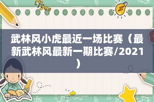 武林风小虎最近一场比赛（最新武林风最新一期比赛/2021）