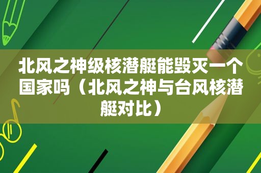 北风之神级核潜艇能毁灭一个国家吗（北风之神与台风核潜艇对比）