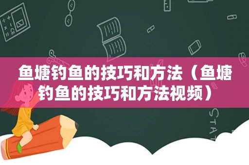 鱼塘钓鱼的技巧和方法（鱼塘钓鱼的技巧和方法视频）