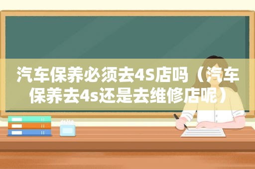 汽车保养必须去4S店吗（汽车保养去4s还是去维修店呢）