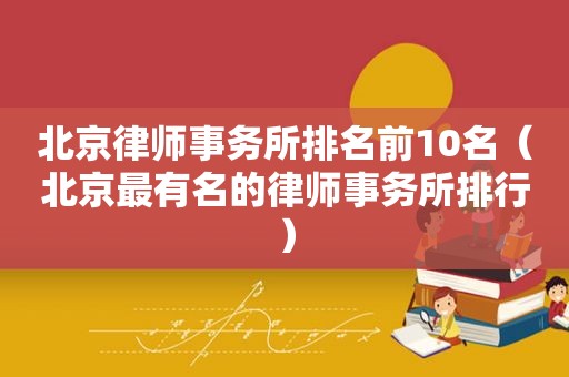 北京律师事务所排名前10名（北京最有名的律师事务所排行）