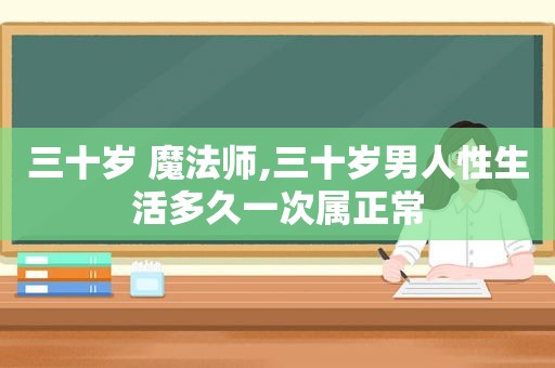 三十岁 魔法师,三十岁男人性生活多久一次属正常