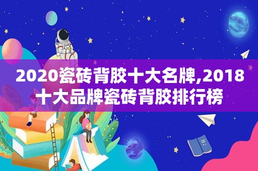 2020瓷砖背胶十大名牌,2018十大品牌瓷砖背胶排行榜