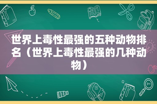 世界上毒性最强的五种动物排名（世界上毒性最强的几种动物）