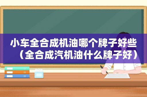 小车全合成机油哪个牌子好些（全合成汽机油什么牌子好）