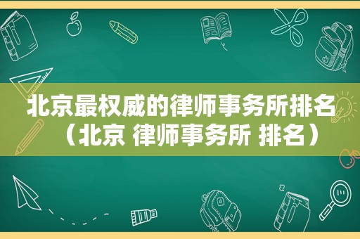 北京最权威的律师事务所排名（北京 律师事务所 排名）