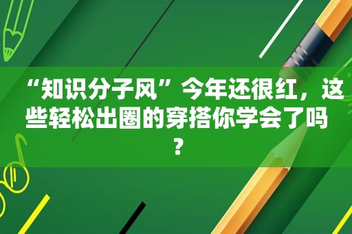 “知识分子风”今年还很红，这些轻松出圈的穿搭你学会了吗？