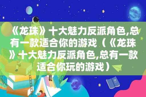 《龙珠》十大魅力反派角色,总有一款适合你的游戏（《龙珠》十大魅力反派角色,总有一款适合你玩的游戏）