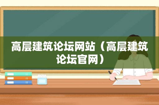 高层建筑论坛网站（高层建筑论坛官网）