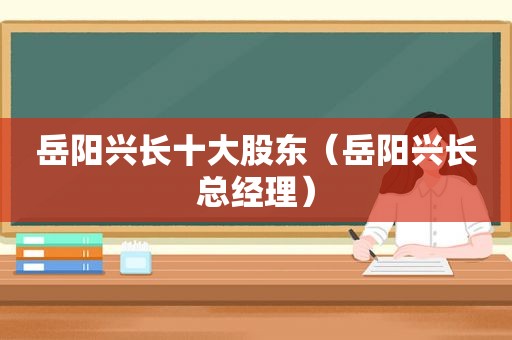 岳阳兴长十大股东（岳阳兴长总经理）