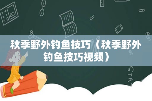 秋季野外钓鱼技巧（秋季野外钓鱼技巧视频）