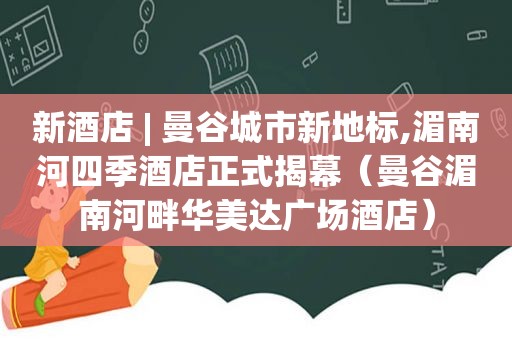 新酒店 | 曼谷城市新地标,湄南河四季酒店正式揭幕（曼谷湄南河畔华美达广场酒店）