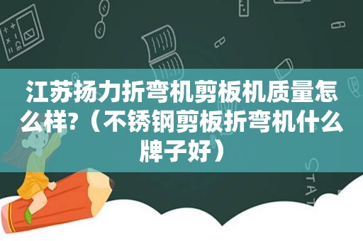 江苏扬力折弯机剪板机质量怎么样?（不锈钢剪板折弯机什么牌子好）