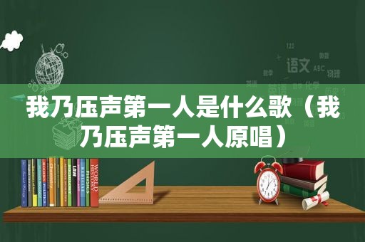 我乃压声第一人是什么歌（我乃压声第一人原唱）