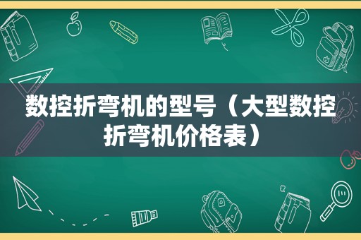 数控折弯机的型号（大型数控折弯机价格表）