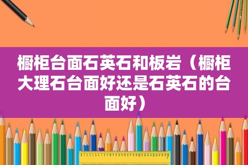 橱柜台面石英石和板岩（橱柜大理石台面好还是石英石的台面好）