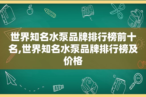 世界知名水泵品牌排行榜前十名,世界知名水泵品牌排行榜及价格