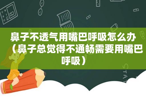 鼻子不透气用嘴巴呼吸怎么办（鼻子总觉得不通畅需要用嘴巴呼吸）