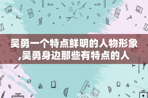 吴勇一个特点鲜明的人物形象,吴勇身边那些有特点的人