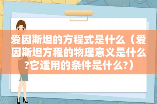 爱因斯坦的方程式是什么（爱因斯坦方程的物理意义是什么?它适用的条件是什么?）