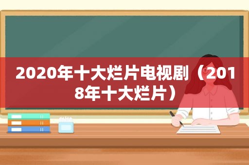 2020年十大烂片电视剧（2018年十大烂片）