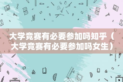 大学竞赛有必要参加吗知乎（大学竞赛有必要参加吗女生）  第1张