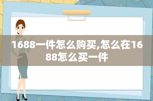 1688一件怎么购买,怎么在1688怎么买一件