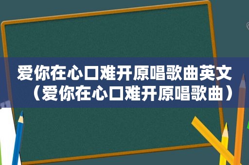 爱你在心口难开原唱歌曲英文（爱你在心口难开原唱歌曲）