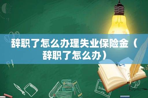 辞职了怎么办理失业保险金（辞职了怎么办）