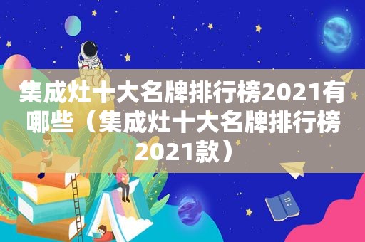 集成灶十大名牌排行榜2021有哪些（集成灶十大名牌排行榜2021款）