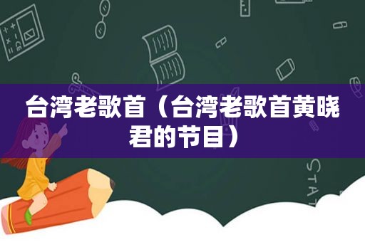 台湾老歌首（台湾老歌首黄晓君的节目）