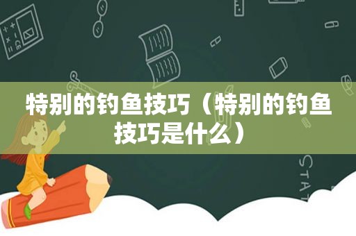 特别的钓鱼技巧（特别的钓鱼技巧是什么）