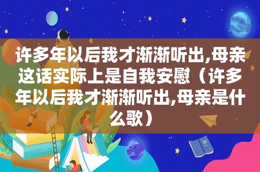 许多年以后我才渐渐听出,母亲这话实际上是自我安慰（许多年以后我才渐渐听出,母亲是什么歌）