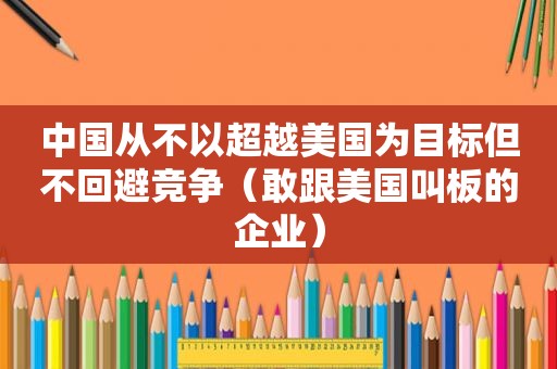 中国从不以超越美国为目标但不回避竞争（敢跟美国叫板的企业）