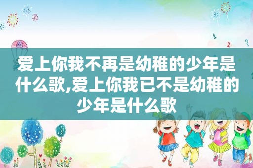 爱上你我不再是幼稚的少年是什么歌,爱上你我已不是幼稚的少年是什么歌