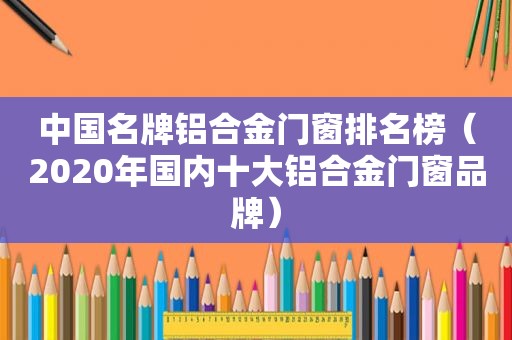 中国名牌铝合金门窗排名榜（2020年国内十大铝合金门窗品牌）