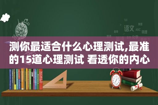 测你最适合什么心理测试,最准的15道心理测试 看透你的内心